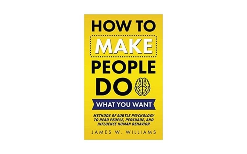 How to Make People Do What You Want by James W Williams